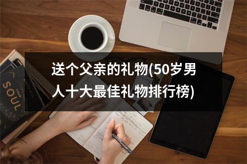 送个父亲的礼物(50岁男人十大佳礼物排行榜)