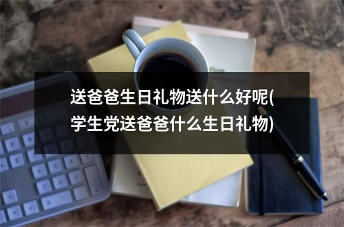 送爸爸生日礼物送什么好呢(学生党送爸爸什么生日礼物)