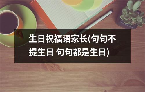 生日祝福语家长(句句不提生日 句句都是生日)