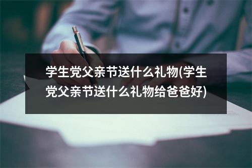 学生党父亲节送什么礼物(学生党父亲节送什么礼物给爸爸好)