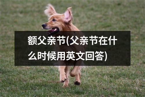 额父亲节(父亲节在什么时候用英文回答)