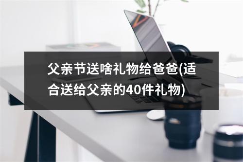 父亲节送啥礼物给爸爸(适合送给父亲的40件礼物)