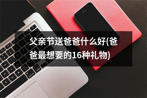 父亲节送爸爸什么好(爸爸想要的16种礼物)