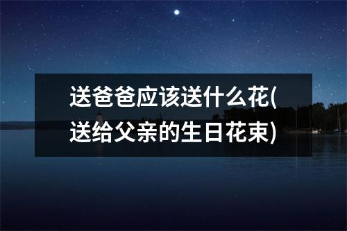 送爸爸应该送什么花(送给父亲的生日花束)