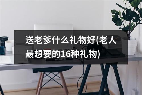 送老爹什么礼物好(老人想要的16种礼物)