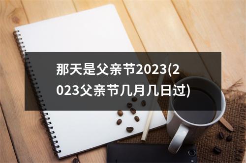 那天是父亲节2023(2023父亲节几月几日过)