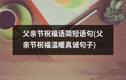 父亲节祝福语简短语句(父亲节祝福温暖真诚句子)