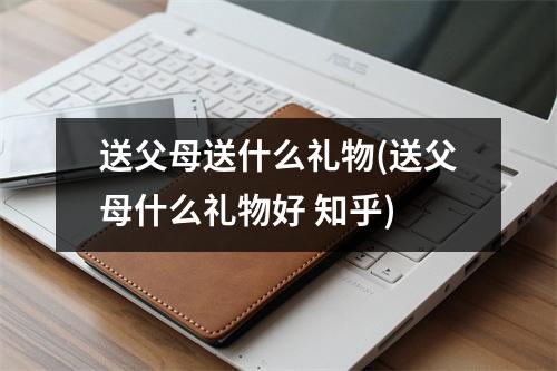 送父母送什么礼物(送父母什么礼物好 知乎)