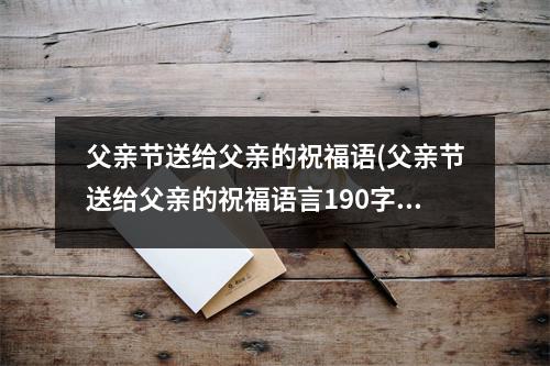 父亲节送给父亲的祝福语(父亲节送给父亲的祝福语言190字左右)