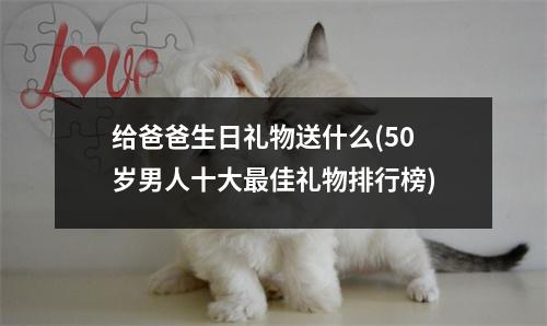 给爸爸生日礼物送什么(50岁男人十大佳礼物排行榜)