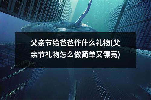 父亲节给爸爸作什么礼物(父亲节礼物怎么做简单又漂亮)