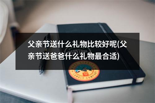 父亲节送什么礼物比较好呢(父亲节送爸爸什么礼物合适)