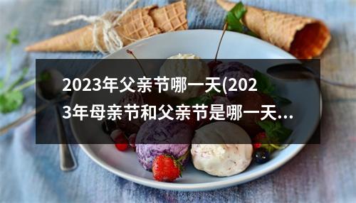 2023年父亲节哪一天(2023年母亲节和父亲节是哪一天)