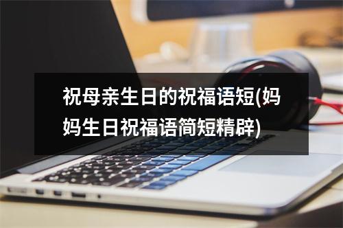 祝母亲生日的祝福语短(妈妈生日祝福语简短精辟)