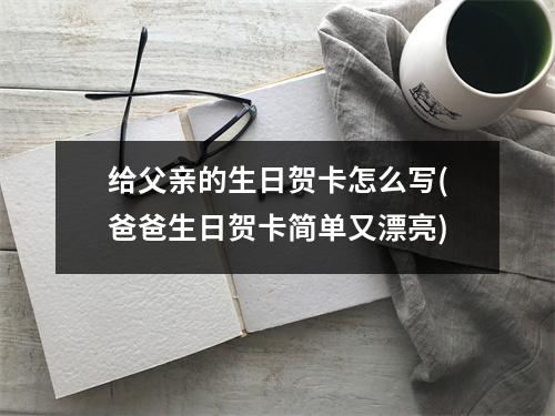 给父亲的生日贺卡怎么写(爸爸生日贺卡简单又漂亮)