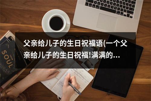 父亲给儿子的生日祝福语(一个父亲给儿子的生日祝福!满满的都是爱!)