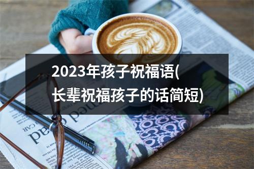 2023年孩子祝福语(长辈祝福孩子的话简短)