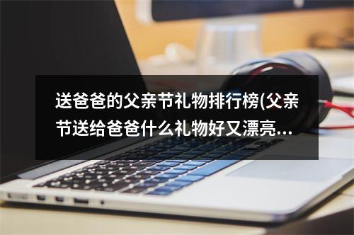 送爸爸的父亲节礼物排行榜(父亲节送给爸爸什么礼物好又漂亮又简单)