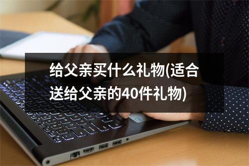 给父亲买什么礼物(适合送给父亲的40件礼物)