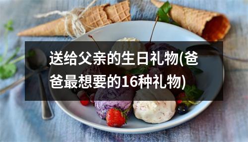 送给父亲的生日礼物(爸爸想要的16种礼物)