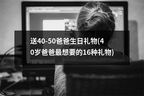 送40-50爸爸生日礼物(40岁爸爸最想要的16种礼物)