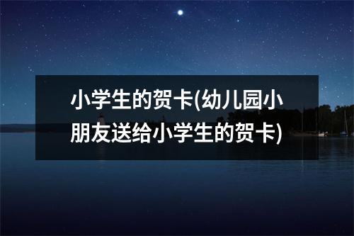 小学生的贺卡(幼儿园小朋友送给小学生的贺卡)