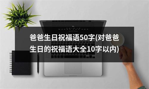 爸爸生日祝福语50字(对爸爸生日的祝福语大全10字以内)