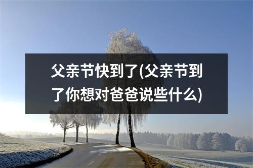 父亲节快到了(父亲节到了你想对爸爸说些什么)