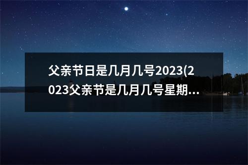 父亲节日是几月几号2023(2023父亲节是几月几号星期几)