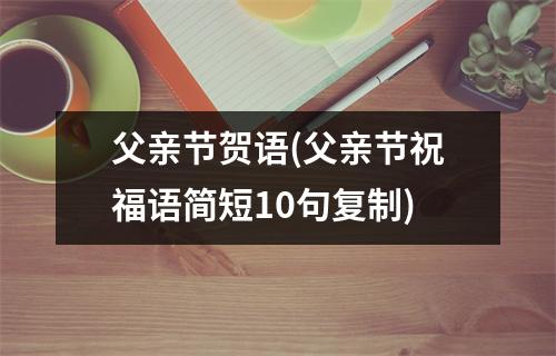 父亲节贺语(父亲节祝福语简短10句复制)