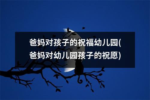 爸妈对孩子的祝福幼儿园(爸妈对幼儿园孩子的祝愿)