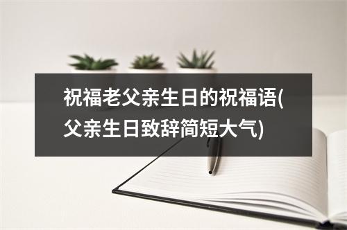 祝福老父亲生日的祝福语(父亲生日致辞简短大气)