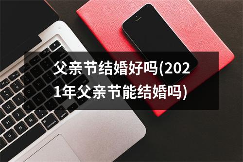 父亲节结婚好吗(2021年父亲节能结婚吗)