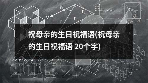 祝母亲的生日祝福语(祝母亲的生日祝福语 20个字)