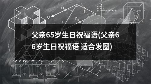 父亲65岁生日祝福语(父亲66岁生日祝福语 适合发圈)