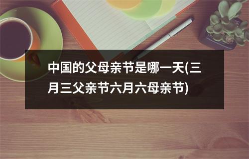 中国的父母亲节是哪一天(三月三父亲节六月六母亲节)