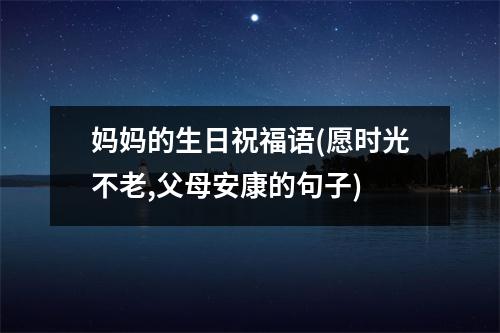 妈妈的生日祝福语(愿时光不老,父母安康的句子)