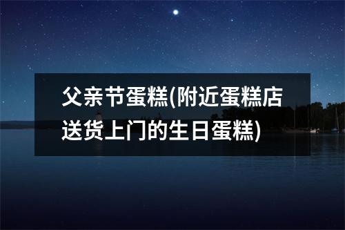 父亲节蛋糕(附近蛋糕店送货上门的生日蛋糕)