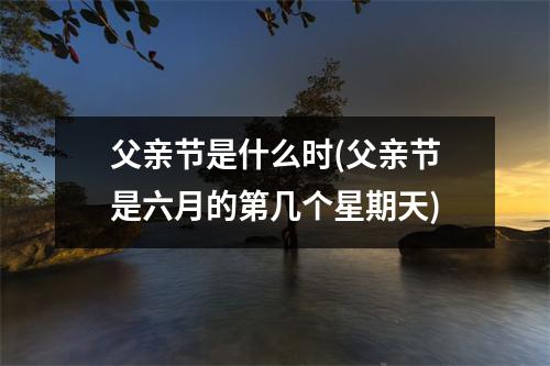 父亲节是什么时(父亲节是六月的第几个星期天)