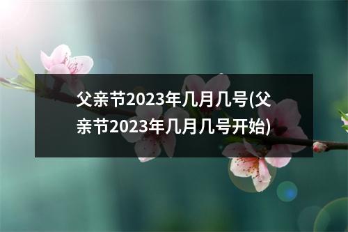 父亲节2023年几月几号(父亲节2023年几月几号开始)