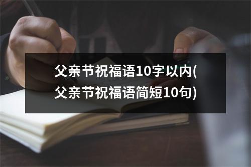 父亲节祝福语10字以内(父亲节祝福语简短10句)