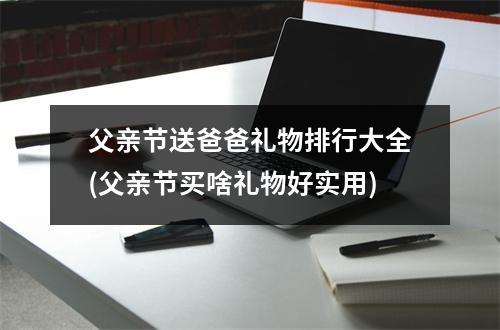 父亲节送爸爸礼物排行大全(父亲节买啥礼物好实用)