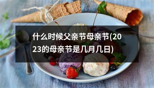 什么时候父亲节母亲节(2023的母亲节是几月几日)