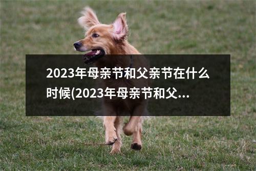 2023年母亲节和父亲节在什么时候(2023年母亲节和父亲节在什么时候召开)