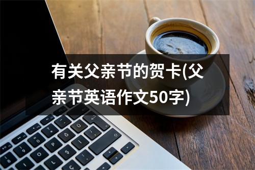 有关父亲节的贺卡(父亲节英语作文50字)