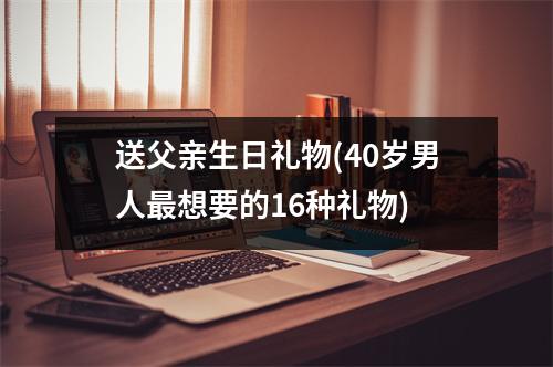 送父亲生日礼物(40岁男人最想要的16种礼物)