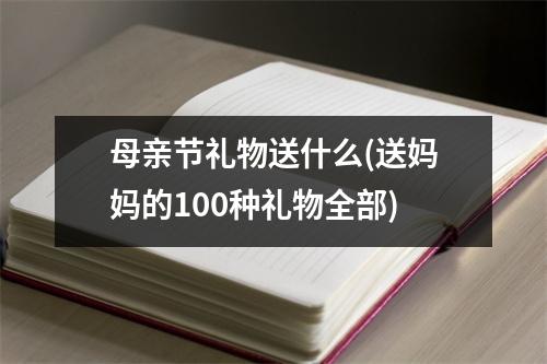 母亲节礼物送什么(送妈妈的100种礼物全部)