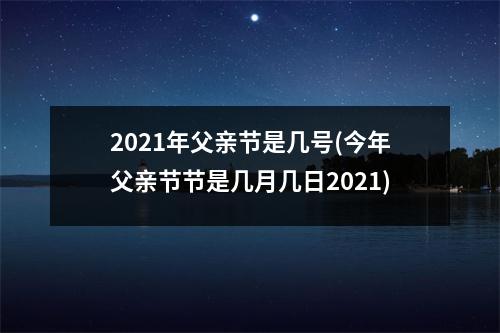 2021年父亲节是几号(今年父亲节节是几月几日2021)