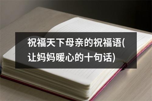 祝福天下母亲的祝福语(让妈妈暖心的十句话)