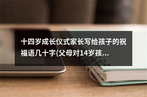 十四岁成长仪式家长写给孩子的祝福语几十字(父母对14岁孩子的成长寄语和期望)